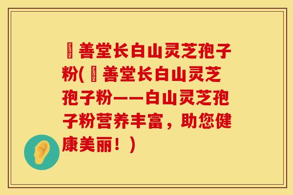 堉善堂长白山灵芝孢子粉(堉善堂长白山灵芝孢子粉——白山灵芝孢子粉营养丰富，助您健康美丽！)