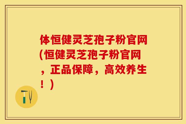 体恒健灵芝孢子粉官网(恒健灵芝孢子粉官网，正品保障，高效养生！)