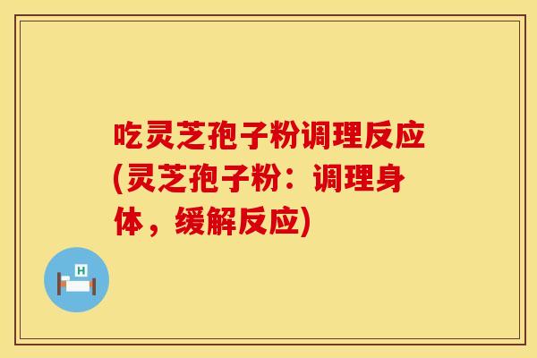 吃灵芝孢子粉调理反应(灵芝孢子粉：调理身体，缓解反应)