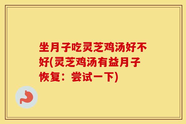 坐月子吃灵芝鸡汤好不好(灵芝鸡汤有益月子恢复：尝试一下)