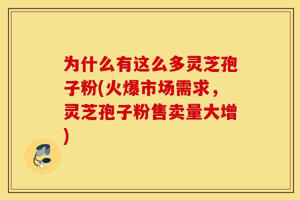 为什么有这么多灵芝孢子粉(火爆市场需求，灵芝孢子粉售卖量大增)