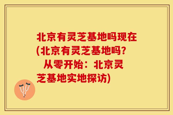 北京有灵芝基地吗现在(北京有灵芝基地吗？  从零开始：北京灵芝基地实地探访)