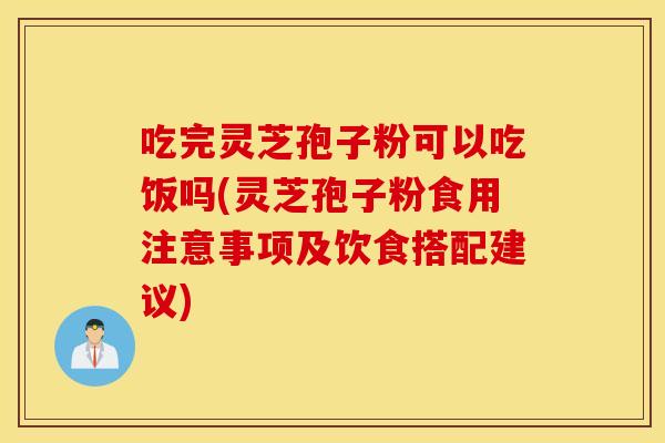 吃完灵芝孢子粉可以吃饭吗(灵芝孢子粉食用注意事项及饮食搭配建议)