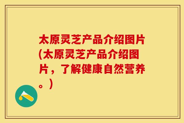 太原灵芝产品介绍图片(太原灵芝产品介绍图片,了解健康自然营养。) 太原灵芝产品介绍图片(太原灵芝产品介绍图片,了解健康自然营养。)