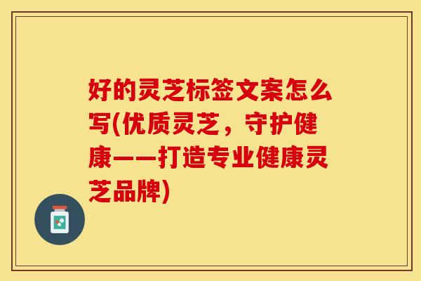 好的灵芝标签文案怎么写(优质灵芝，守护健康——打造专业健康灵芝品牌)