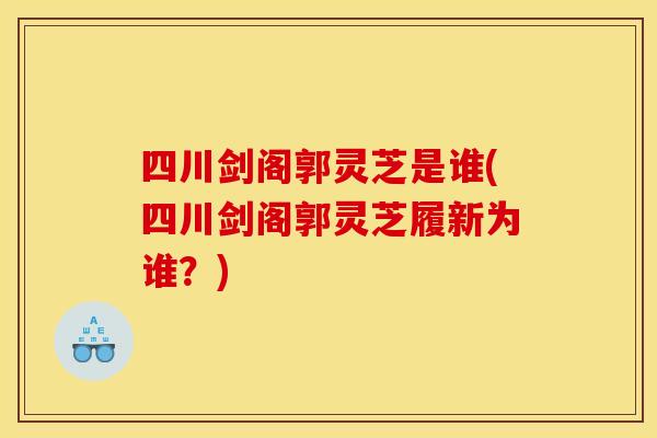 四川剑阁郭灵芝是谁(四川剑阁郭灵芝履新为谁？)