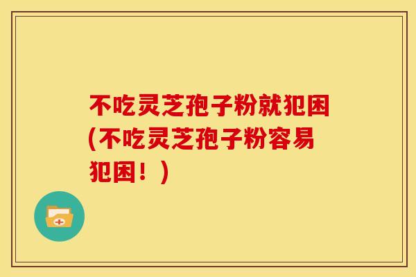 不吃灵芝孢子粉就犯困(不吃灵芝孢子粉容易犯困！)