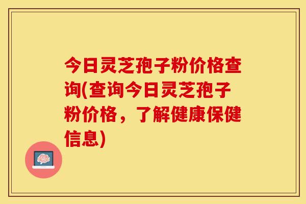 今日灵芝孢子粉价格查询(查询今日灵芝孢子粉价格，了解健康保健信息)