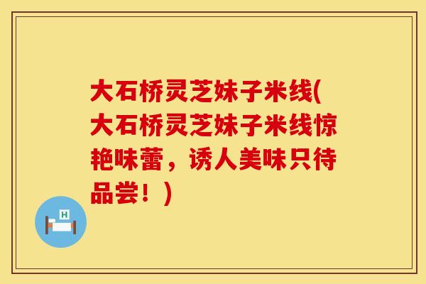 大石桥灵芝妹子米线(大石桥灵芝妹子米线惊艳味蕾，诱人美味只待品尝！)