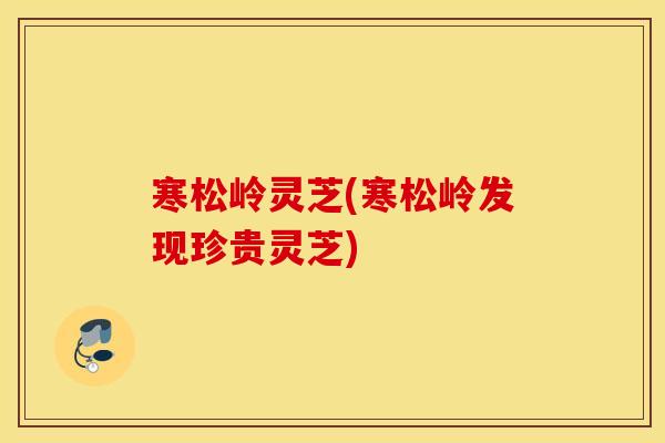 寒松岭灵芝(寒松岭发现珍贵灵芝)