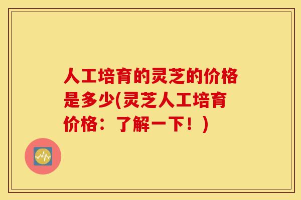 人工培育的灵芝的价格是多少(灵芝人工培育价格：了解一下！)