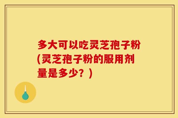 多大可以吃灵芝孢子粉(灵芝孢子粉的服用剂量是多少？)