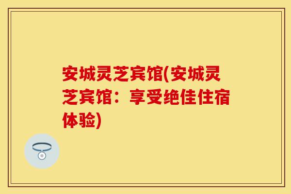 安城灵芝宾馆(安城灵芝宾馆：享受绝佳住宿体验)