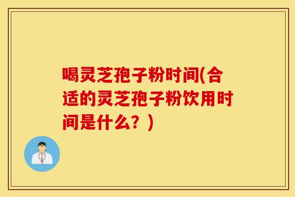 喝灵芝孢子粉时间(合适的灵芝孢子粉饮用时间是什么？)