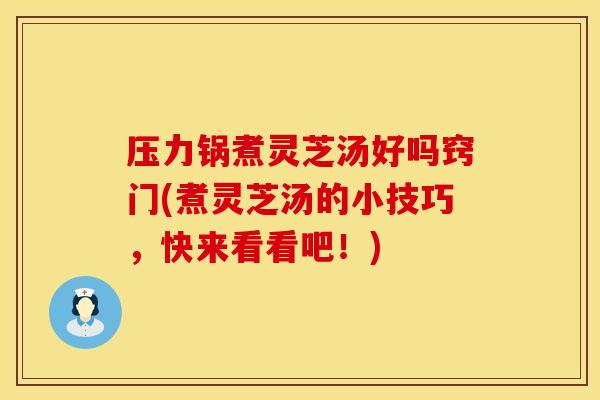 压力锅煮灵芝汤好吗窍门(煮灵芝汤的小技巧，快来看看吧！)