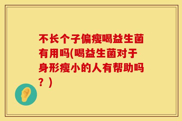 不长个子偏瘦喝益生菌有用吗(喝益生菌对于身形瘦小的人有帮助吗?) 不长个子偏瘦喝益生菌有用吗(喝益生菌对于身形瘦小的人有帮助吗?)