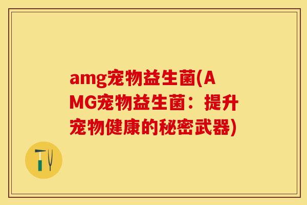 amg宠物益生菌(AMG宠物益生菌：提升宠物健康的秘密武器)