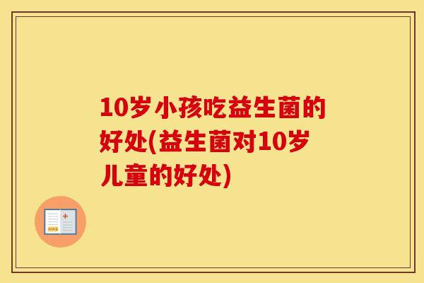 10岁小孩吃益生菌的好处(益生菌对10岁儿童的好处)