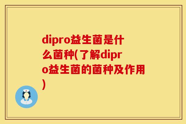 dipro益生菌是什么菌种(了解dipro益生菌的菌种及作用) dipro益生菌是什么菌种(了解dipro益生菌的菌种及作用)