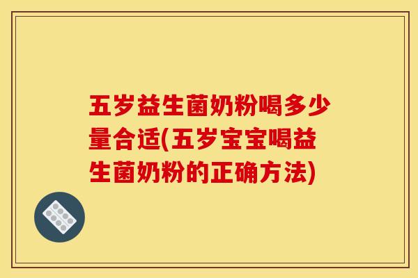 五岁益生菌奶粉喝多少量合适(五岁宝宝喝益生菌奶粉的正确方法)
