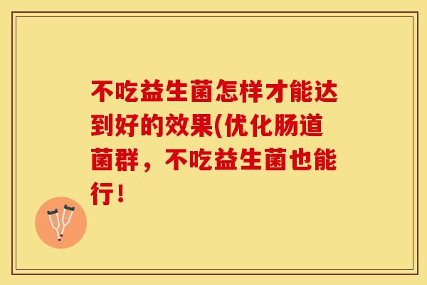 不吃益生菌怎样才能达到好的效果(优化肠道菌群，不吃益生菌也能行！