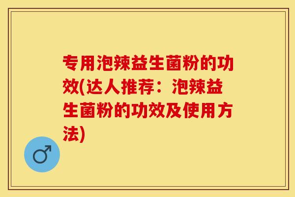 专用泡辣益生菌粉的功效(达人推荐：泡辣益生菌粉的功效及使用方法)