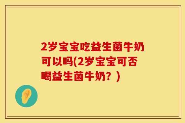 2岁宝宝吃益生菌牛奶可以吗(2岁宝宝可否喝益生菌牛奶?) 2岁宝宝吃益生菌牛奶可以吗(2岁宝宝可否喝益生菌牛奶?)