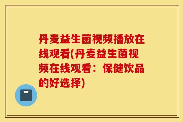 丹麦益生菌视频播放在线观看(丹麦益生菌视频在线观看：保健饮品的好选择)