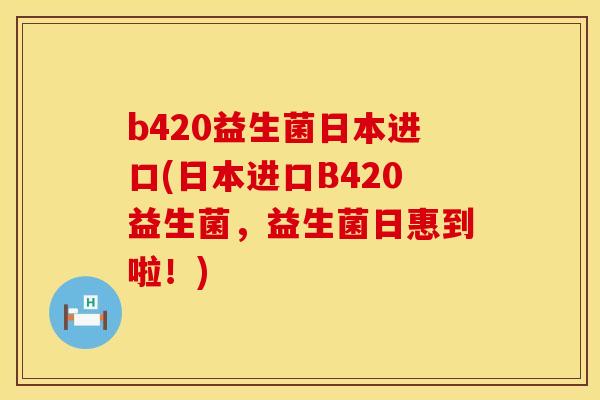 b420益生菌日本进口(日本进口B420益生菌,益生菌日惠到啦!) b420益生菌日本进口(日本进口B420益生菌,益生菌日惠到啦!)