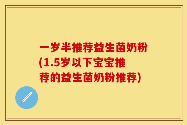 一岁半推荐益生菌奶粉(1.5岁以下宝宝推荐的益生菌奶粉推荐)