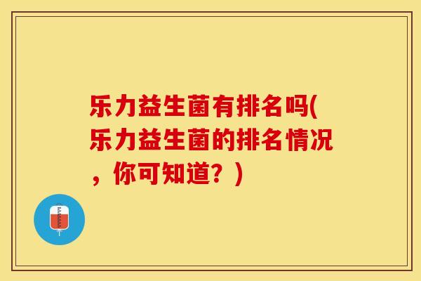 乐力益生菌有排名吗(乐力益生菌的排名情况，你可知道？)