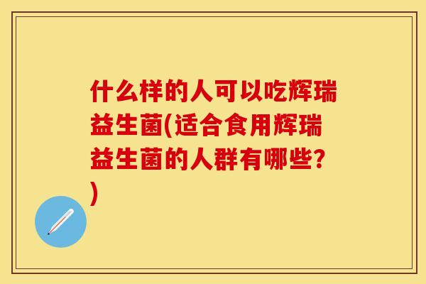 什么样的人可以吃辉瑞益生菌(适合食用辉瑞益生菌的人群有哪些？)