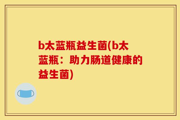 b太蓝瓶益生菌(b太蓝瓶：助力肠道健康的益生菌)