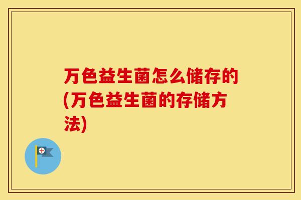 万色益生菌怎么储存的(万色益生菌的存储方法)
