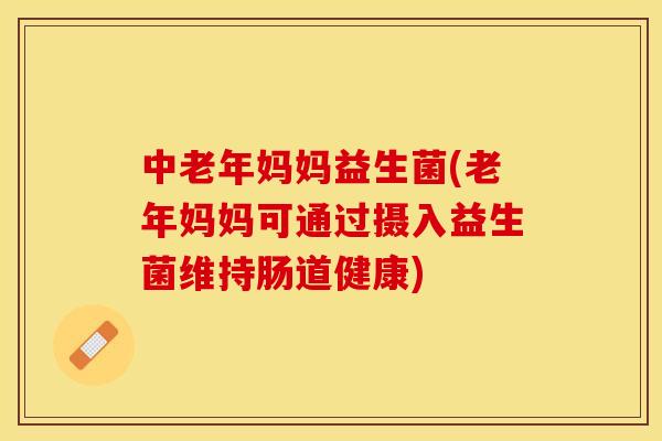 中老年妈妈益生菌(老年妈妈可通过摄入益生菌维持肠道健康) 中老年妈妈益生菌(老年妈妈可通过摄入益生菌维持肠道健康)