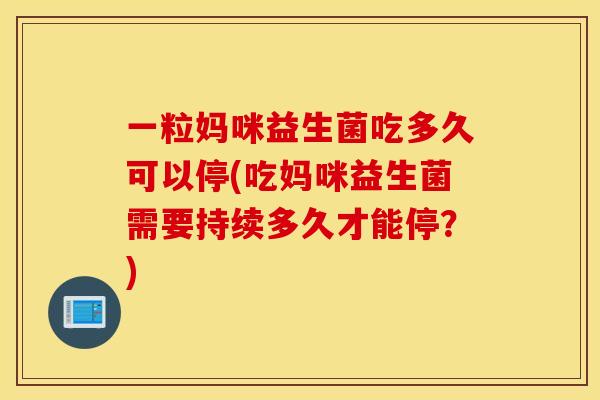 一粒妈咪益生菌吃多久可以停(吃妈咪益生菌需要持续多久才能停？)