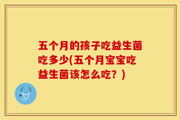 五个月的孩子吃益生菌吃多少(五个月宝宝吃益生菌该怎么吃？)