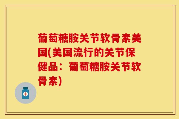 葡萄糖胺关节软骨素美国(美国流行的关节保健品：葡萄糖胺关节软骨素)