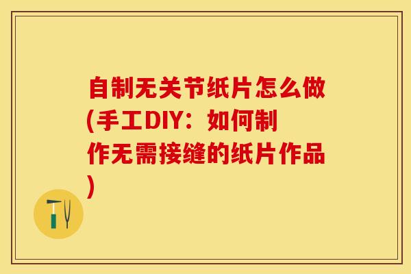 自制无关节纸片怎么做(手工DIY：如何制作无需接缝的纸片作品)