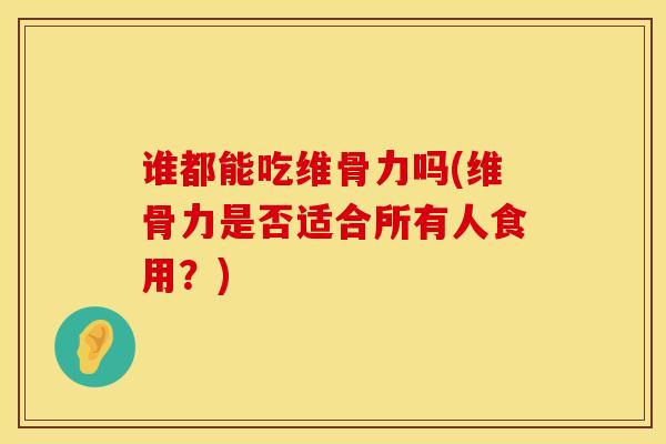 谁都能吃维骨力吗(维骨力是否适合所有人食用？)