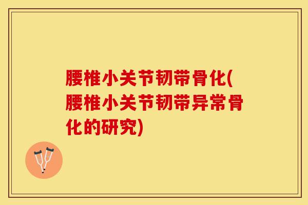 腰椎小关节韧带骨化(腰椎小关节韧带异常骨化的研究)