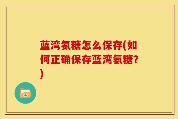 蓝湾氨糖怎么保存(如何正确保存蓝湾氨糖？)