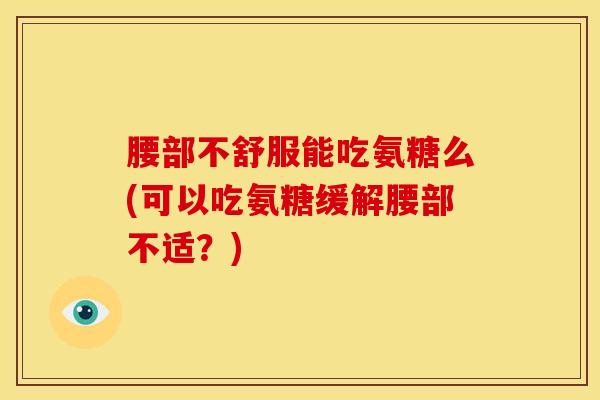 腰部不舒服能吃氨糖么(可以吃氨糖缓解腰部不适？)
