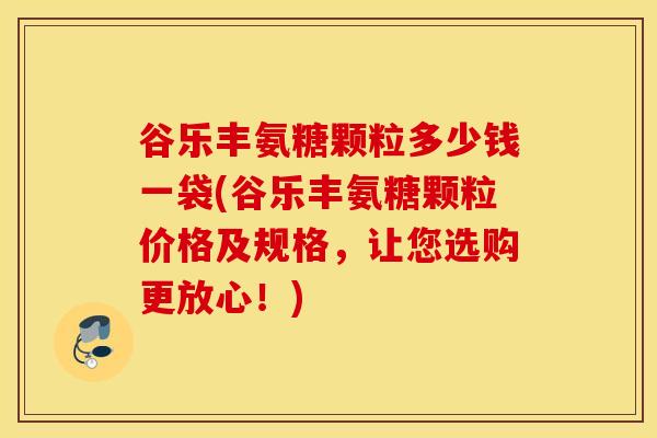 谷乐丰氨糖颗粒多少钱一袋(谷乐丰氨糖颗粒价格及规格，让您选购更放心！)