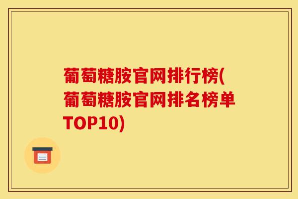 葡萄糖胺官网排行榜(葡萄糖胺官网排名榜单TOP10)