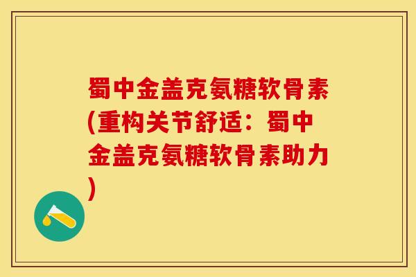蜀中金盖克氨糖软骨素(重构关节舒适：蜀中金盖克氨糖软骨素助力)
