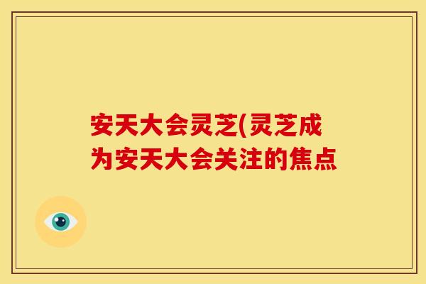 安天大会灵芝(灵芝成为安天大会关注的焦点