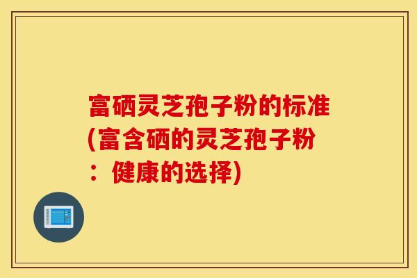 富硒灵芝孢子粉的标准(富含硒的灵芝孢子粉：健康的选择)