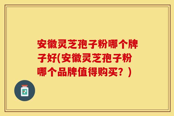 安徽灵芝孢子粉哪个牌子好(安徽灵芝孢子粉哪个品牌值得购买？)