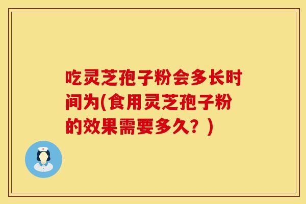 吃灵芝孢子粉会多长时间为(食用灵芝孢子粉的效果需要多久？)